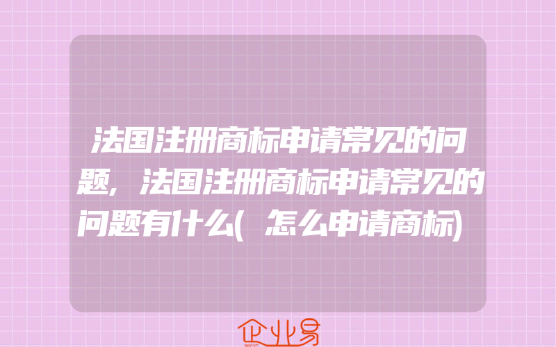 法国注册商标申请常见的问题,法国注册商标申请常见的问题有什么(怎么申请商标)