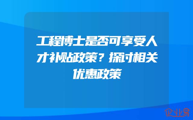 工程博士是否可享受人才补贴政策？探讨相关优惠政策