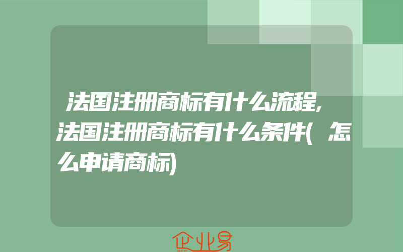 法国注册商标有什么流程,法国注册商标有什么条件(怎么申请商标)