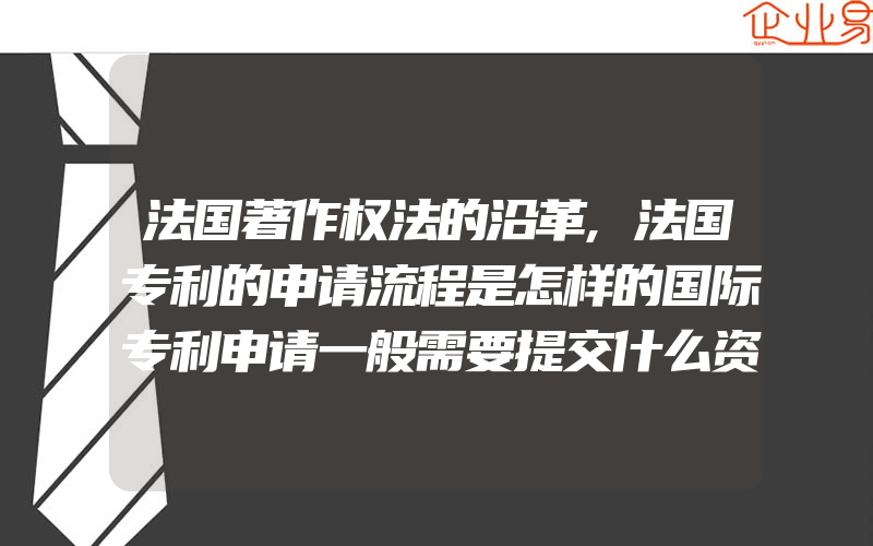 法国著作权法的沿革,法国专利的申请流程是怎样的国际专利申请一般需要提交什么资料