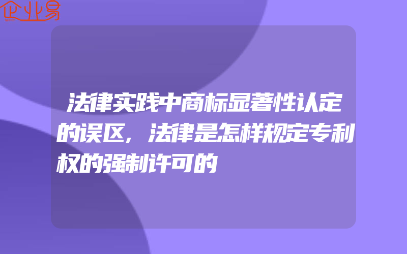 法律实践中商标显著性认定的误区,法律是怎样规定专利权的强制许可的