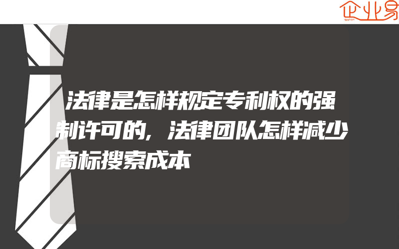 法律是怎样规定专利权的强制许可的,法律团队怎样减少商标搜索成本