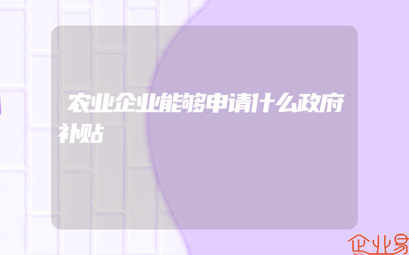 农业企业能够申请什么政府补贴