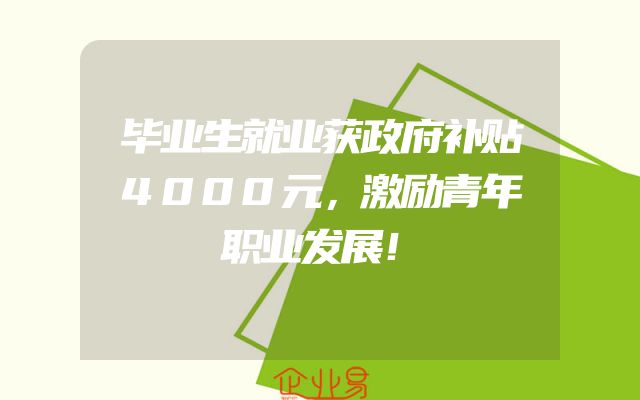 毕业生就业获政府补贴4000元，激励青年职业发展！
