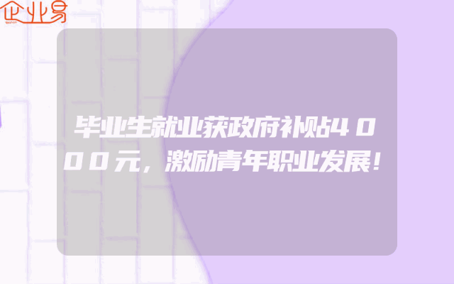 毕业生就业获政府补贴4000元，激励青年职业发展！