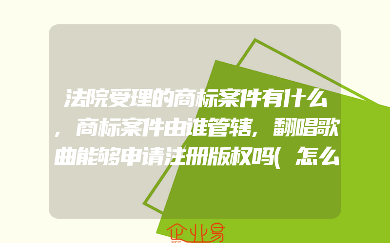 法院受理的商标案件有什么,商标案件由谁管辖,翻唱歌曲能够申请注册版权吗(怎么申请商标)