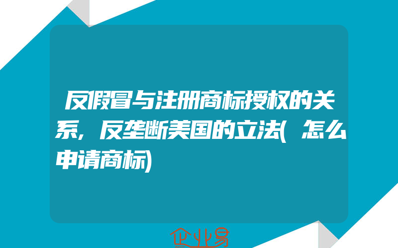 反假冒与注册商标授权的关系,反垄断美国的立法(怎么申请商标)