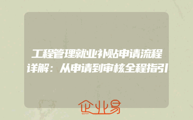 工程管理就业补贴申请流程详解：从申请到审核全程指引