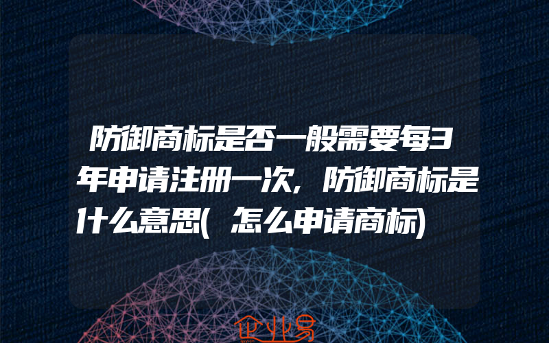 防御商标是否一般需要每3年申请注册一次,防御商标是什么意思(怎么申请商标)