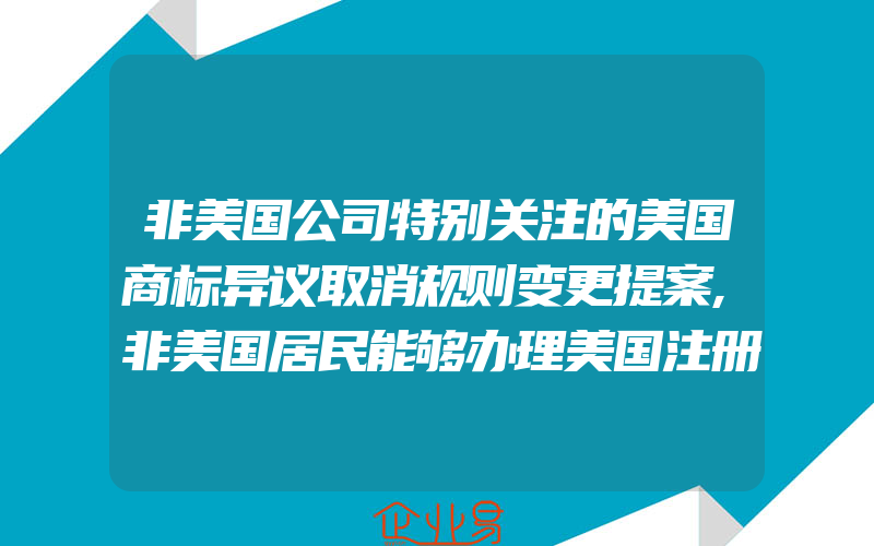 非美国公司特别关注的美国商标异议取消规则变更提案,非美国居民能够办理美国注册商标吗(怎么申请商标变更)