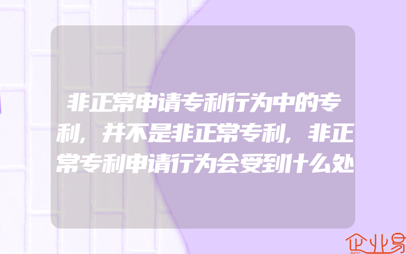 非正常申请专利行为中的专利,并不是非正常专利,非正常专利申请行为会受到什么处罚