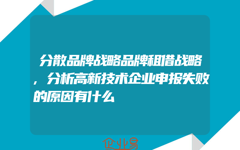 分散品牌战略品牌租借战略,分析高新技术企业申报失败的原因有什么