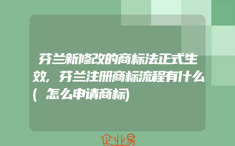 芬兰新修改的商标法正式生效,芬兰注册商标流程有什么(怎么申请商标)