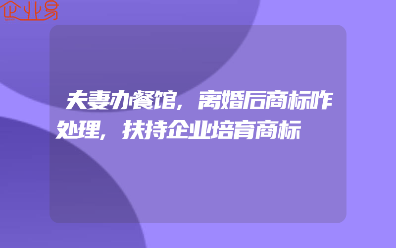 夫妻办餐馆,离婚后商标咋处理,扶持企业培育商标