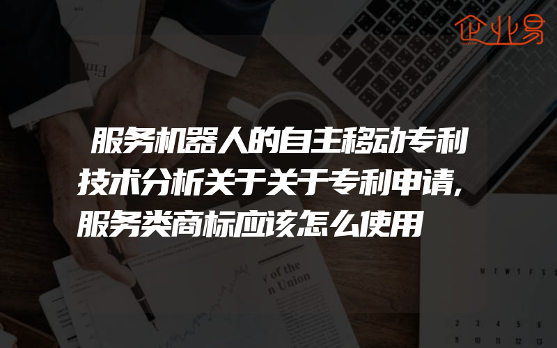 服务机器人的自主移动专利技术分析关于关于专利申请,服务类商标应该怎么使用