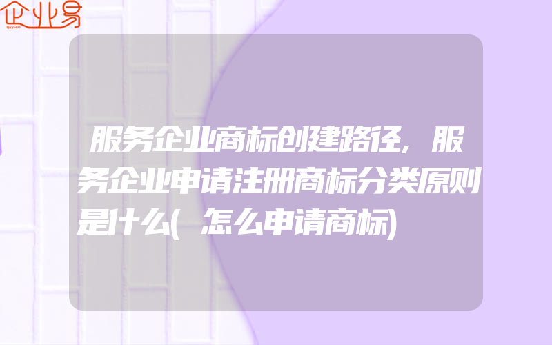 服务企业商标创建路径,服务企业申请注册商标分类原则是什么(怎么申请商标)