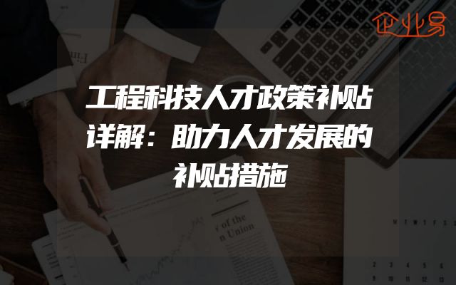 工程科技人才政策补贴详解：助力人才发展的补贴措施