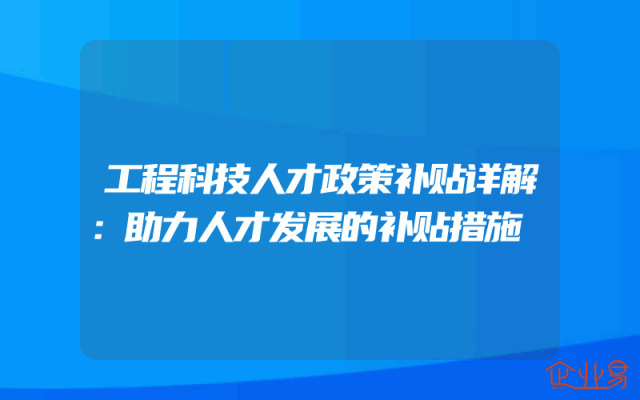 工程科技人才政策补贴详解：助力人才发展的补贴措施