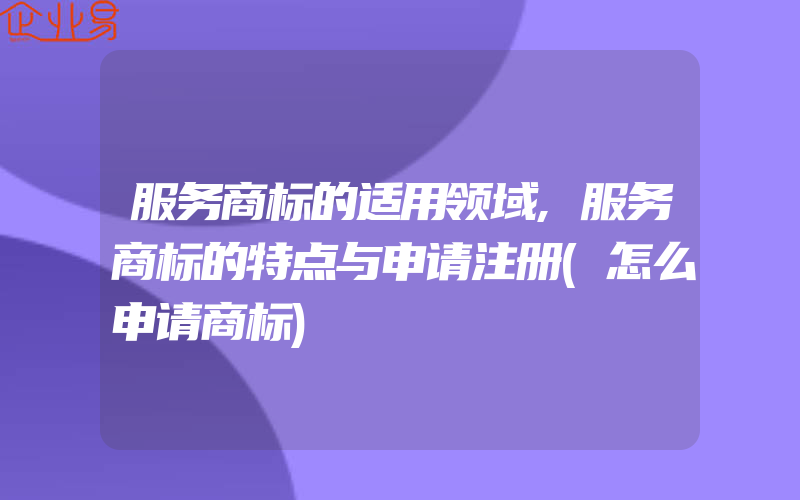 服务商标的适用领域,服务商标的特点与申请注册(怎么申请商标)