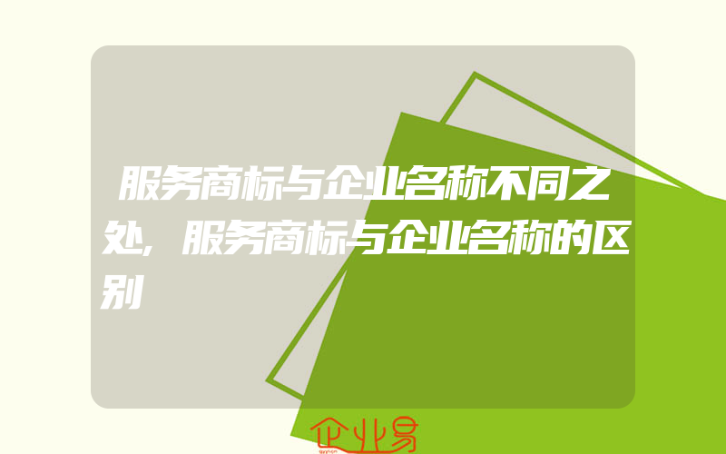 服务商标与企业名称不同之处,服务商标与企业名称的区别