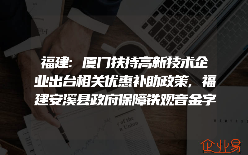 福建:厦门扶持高新技术企业出台相关优惠补助政策,福建安溪县政府保障铁观音金字商标