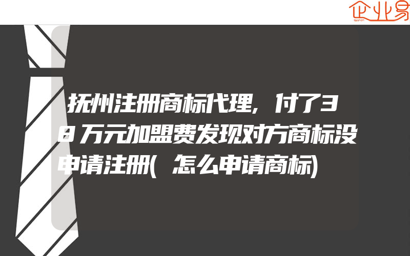 抚州注册商标代理,付了38万元加盟费发现对方商标没申请注册(怎么申请商标)