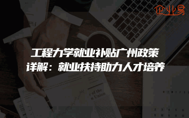 工程力学就业补贴广州政策详解：就业扶持助力人才培养