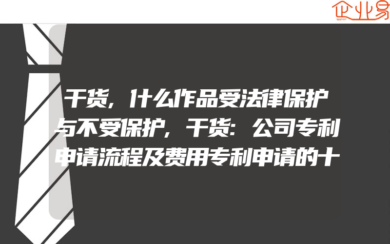 干货,什么作品受法律保护与不受保护,干货:公司专利申请流程及费用专利申请的十个关键流程点