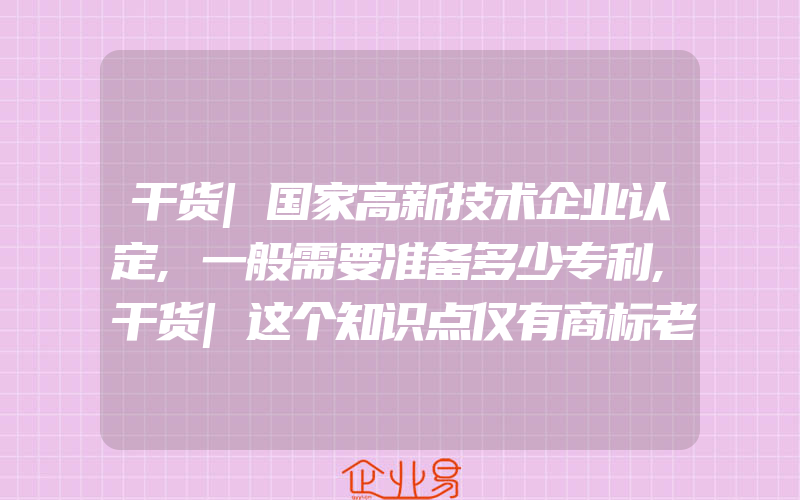 干货|国家高新技术企业认定,一般需要准备多少专利,干货|这个知识点仅有商标老司机才知道