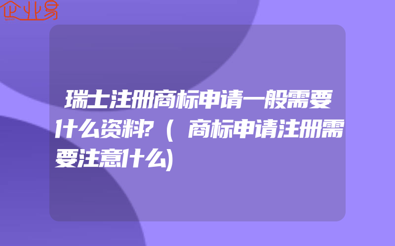 瑞士注册商标申请一般需要什么资料?(商标申请注册需要注意什么)