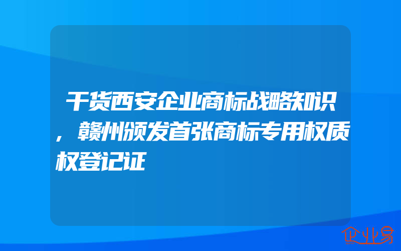 干货西安企业商标战略知识,赣州颁发首张商标专用权质权登记证