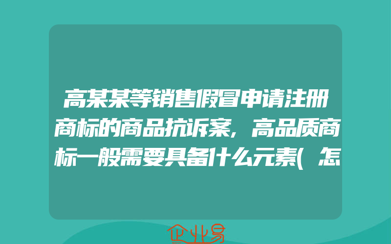 高某某等销售假冒申请注册商标的商品抗诉案,高品质商标一般需要具备什么元素(怎么申请商标)