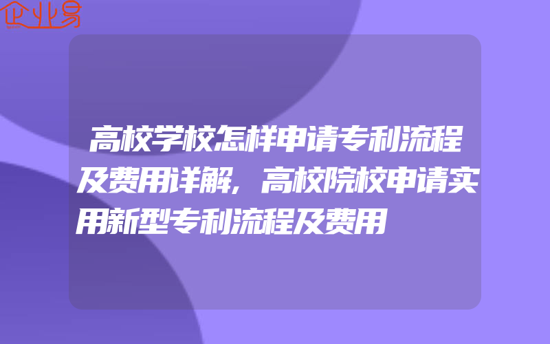 高校学校怎样申请专利流程及费用详解,高校院校申请实用新型专利流程及费用