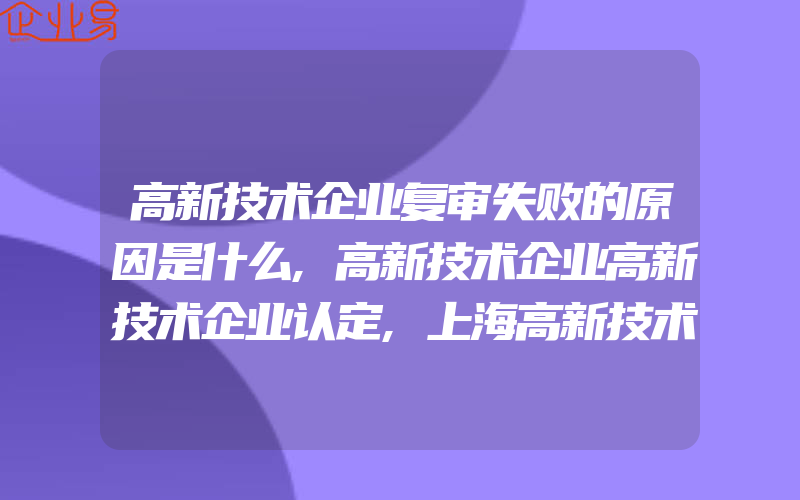 高新技术企业复审失败的原因是什么,高新技术企业高新技术企业认定,上海高新技术企业认定一般需要什么条件