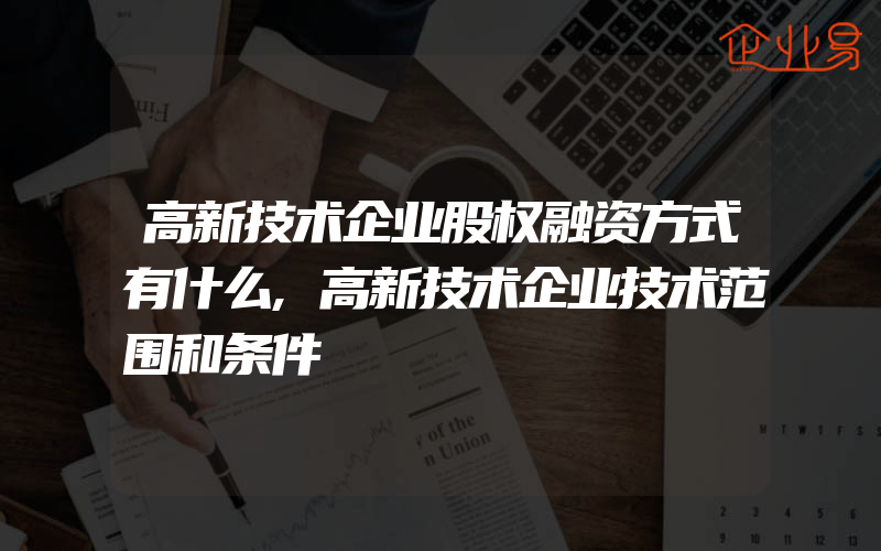 高新技术企业股权融资方式有什么,高新技术企业技术范围和条件