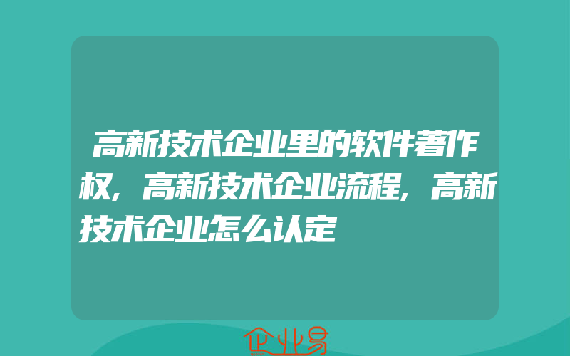 高新技术企业里的软件著作权,高新技术企业流程,高新技术企业怎么认定