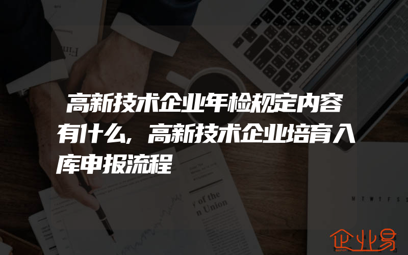 高新技术企业年检规定内容有什么,高新技术企业培育入库申报流程