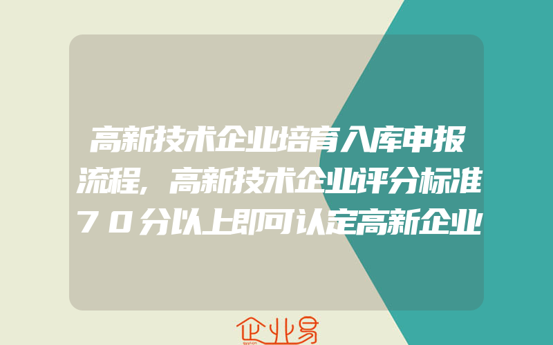 高新技术企业培育入库申报流程,高新技术企业评分标准70分以上即可认定高新企业资质