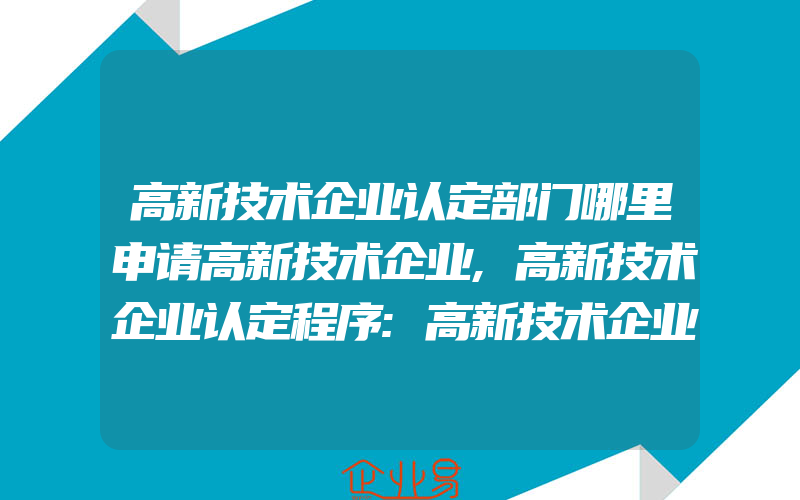 高新技术企业认定部门哪里申请高新技术企业,高新技术企业认定程序:高新技术企业认定程序步骤