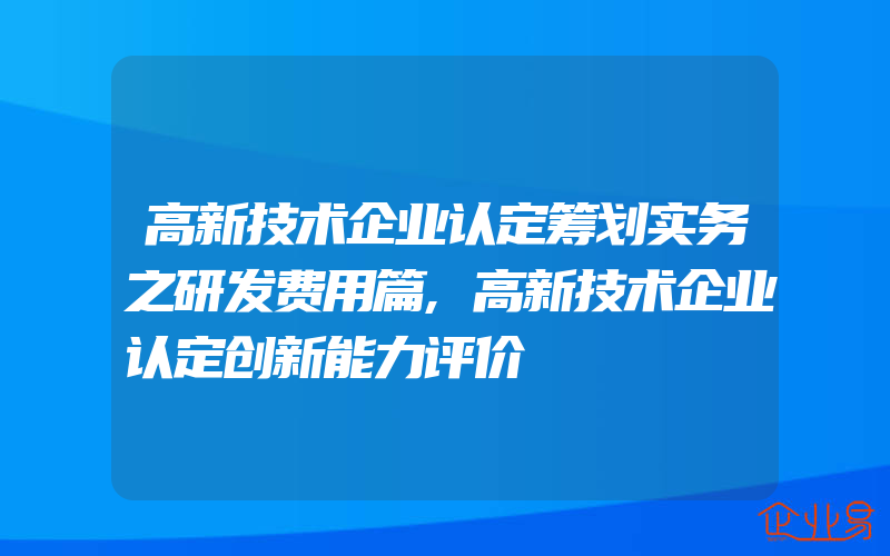 高新技术企业认定筹划实务之研发费用篇,高新技术企业认定创新能力评价