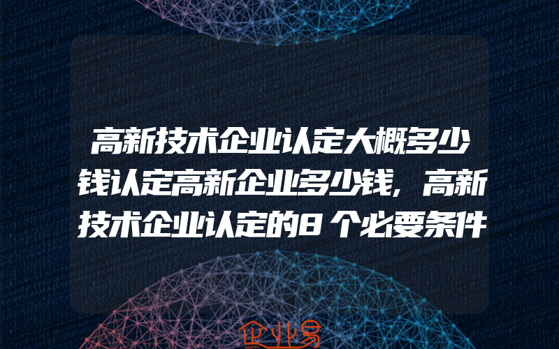 高新技术企业认定大概多少钱认定高新企业多少钱,高新技术企业认定的8个必要条件及申请流程图