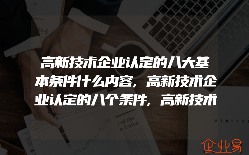 高新技术企业认定的八大基本条件什么内容,高新技术企业认定的八个条件,高新技术企业认定一般需要什么条件