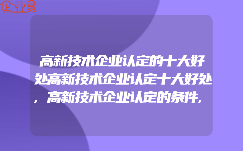 高新技术企业认定的十大好处高新技术企业认定十大好处,高新技术企业认定的条件,高新技术企业到底有什么好处