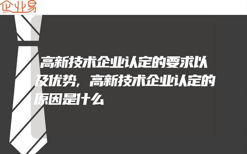 高新技术企业认定的要求以及优势,高新技术企业认定的原因是什么