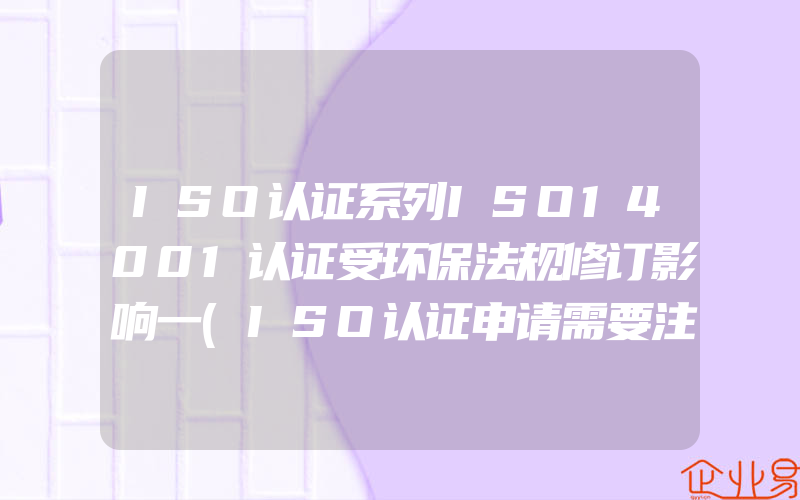 ISO认证系列ISO14001认证受环保法规修订影响一(ISO认证申请需要注意什么)