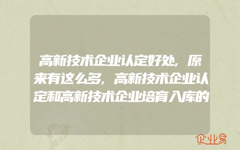 高新技术企业认定好处,原来有这么多,高新技术企业认定和高新技术企业培育入库的区别在哪