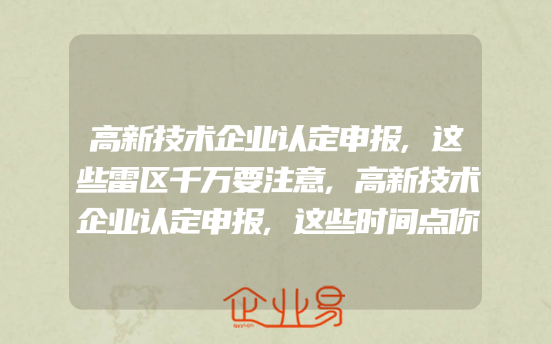 高新技术企业认定申报,这些雷区千万要注意,高新技术企业认定申报,这些时间点你知道么