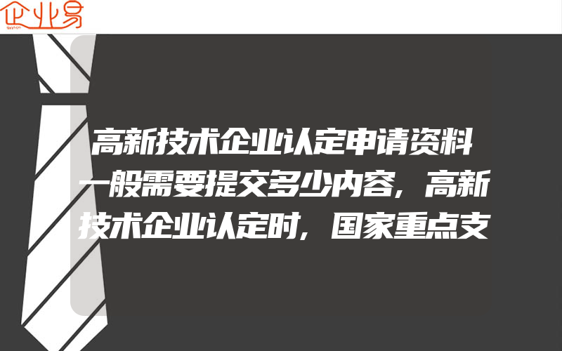 高新技术企业认定申请资料一般需要提交多少内容,高新技术企业认定时,国家重点支持技术领域