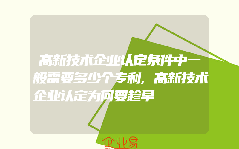 高新技术企业认定条件中一般需要多少个专利,高新技术企业认定为何要趁早