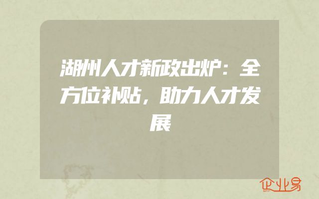 湖州人才新政出炉：全方位补贴，助力人才发展